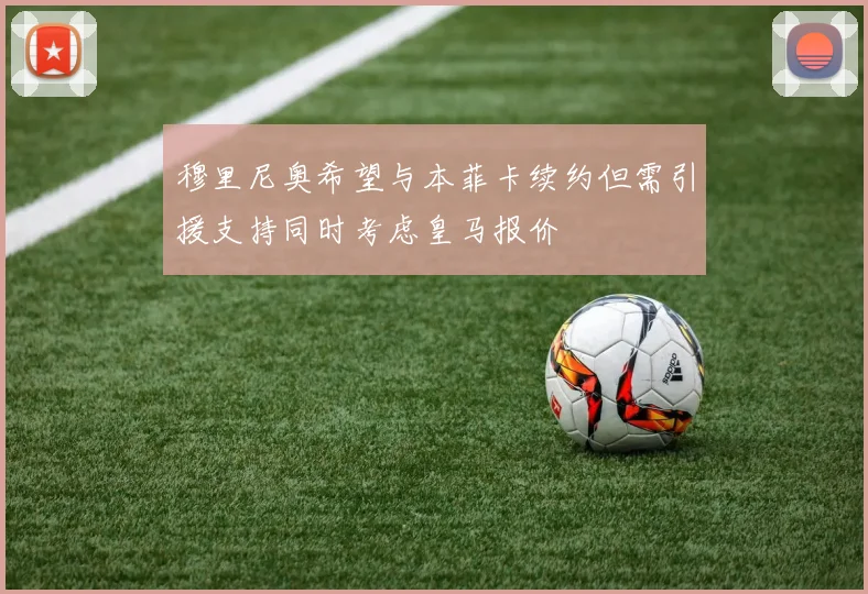 穆里尼奥希望与本菲卡续约但需引援支持同时考虑皇马报价