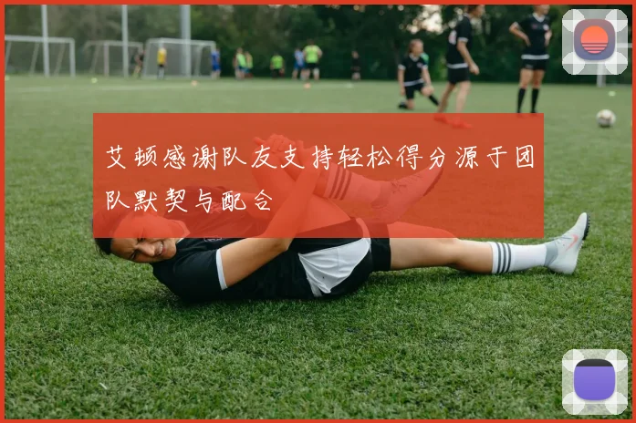艾顿感谢队友支持轻松得分源于团队默契与配合