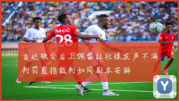吉达联合后卫佩雷拉社媒发声不满判罚直指裁判如同剧本安排