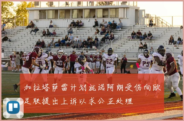 加拉塔萨雷计划就诺阿朗受伤向欧足联提出上诉以求公正处理