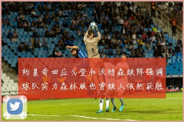 约基奇回应戈登和沃特森缺阵强调球队实力森林狼也曾缺人依然获胜