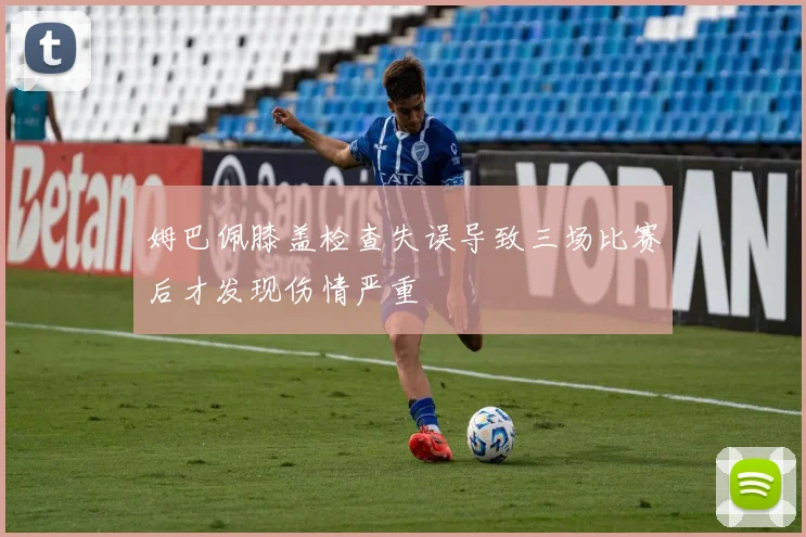 姆巴佩膝盖检查失误导致三场比赛后才发现伤情严重