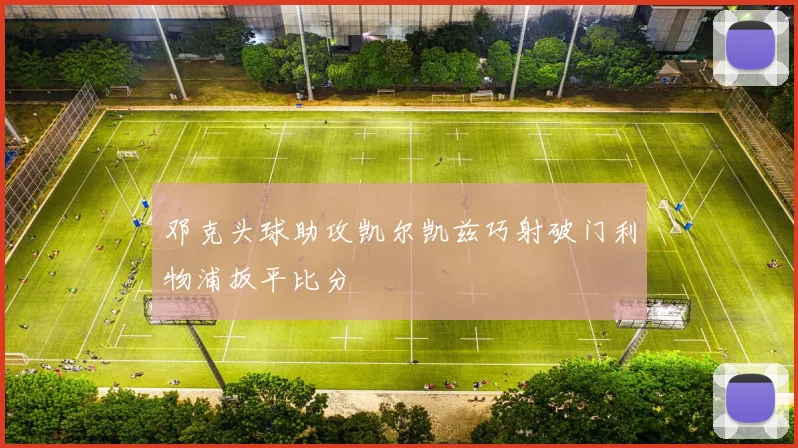 邓克头球助攻凯尔凯兹巧射破门利物浦扳平比分