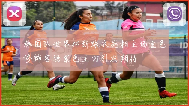 韩国队世界杯新球衣亮相主场金色修饰客场紫色主打引发期待