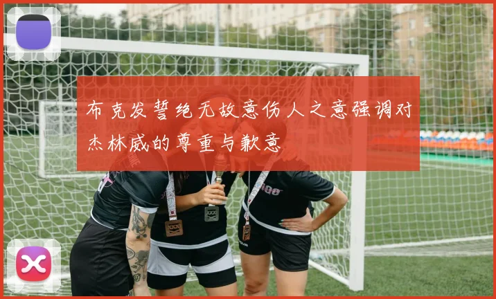 布克发誓绝无故意伤人之意强调对杰林威的尊重与歉意