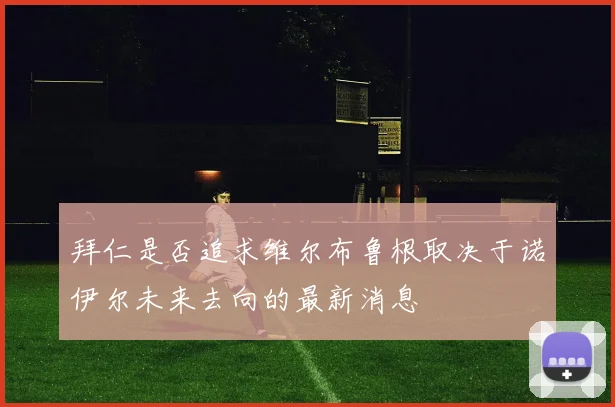 拜仁是否追求维尔布鲁根取决于诺伊尔未来去向的最新消息