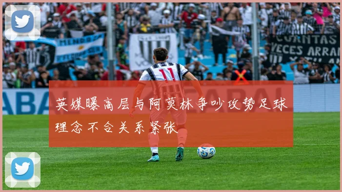 英媒曝高层与阿莫林争吵攻势足球理念不合关系紧张
