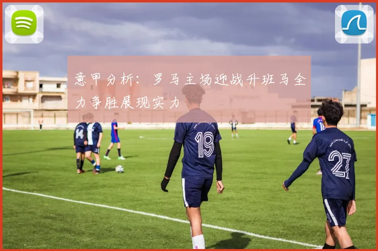 意甲分析：罗马主场迎战升班马全力争胜展现实力