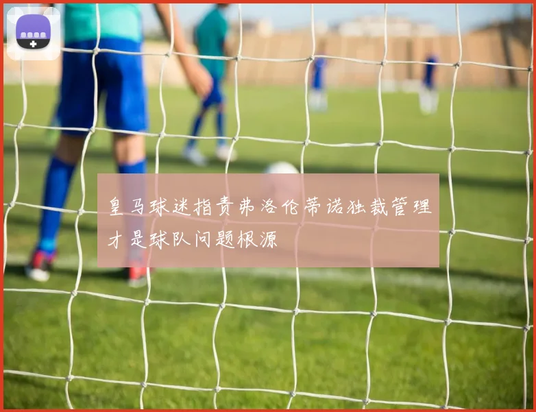皇马球迷指责弗洛伦蒂诺独裁管理才是球队问题根源