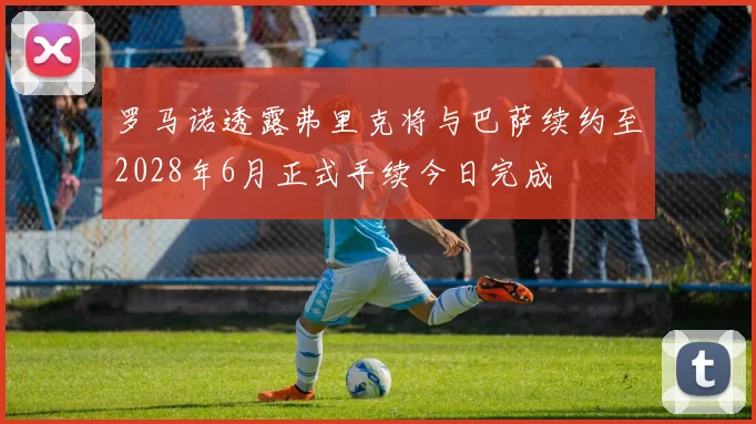 罗马诺透露弗里克将与巴萨续约至2028年6月正式手续今日完成