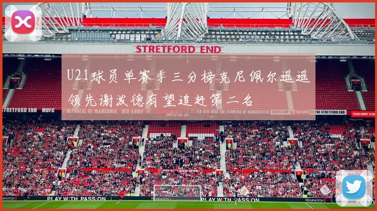 U21球员单赛季三分榜克尼佩尔遥遥领先谢泼德有望追赶第二名