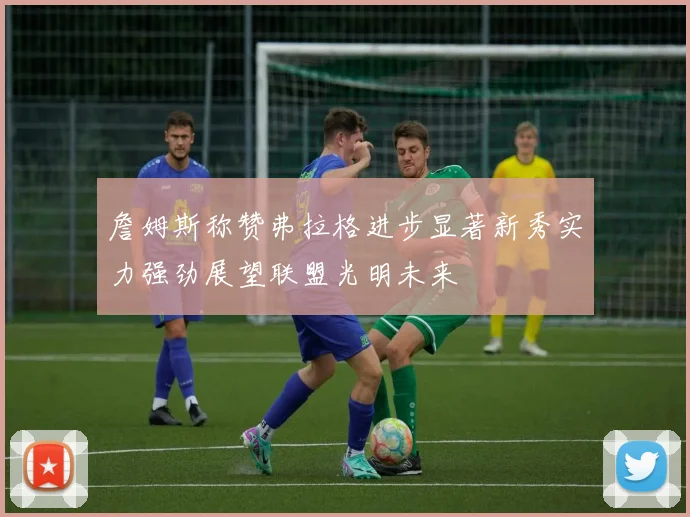 詹姆斯称赞弗拉格进步显著新秀实力强劲展望联盟光明未来