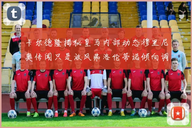 卡尔德隆揭秘皇马内部动态穆里尼奥传闻只是放风弗洛伦蒂诺倾向调查后再做决策
