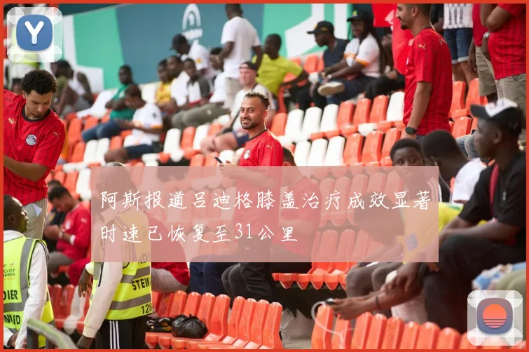 阿斯报道吕迪格膝盖治疗成效显著时速已恢复至31公里