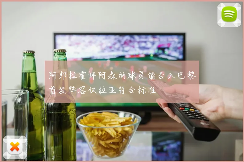 阿邦拉霍评阿森纳球员能否入巴黎首发阵容仅拉亚符合标准