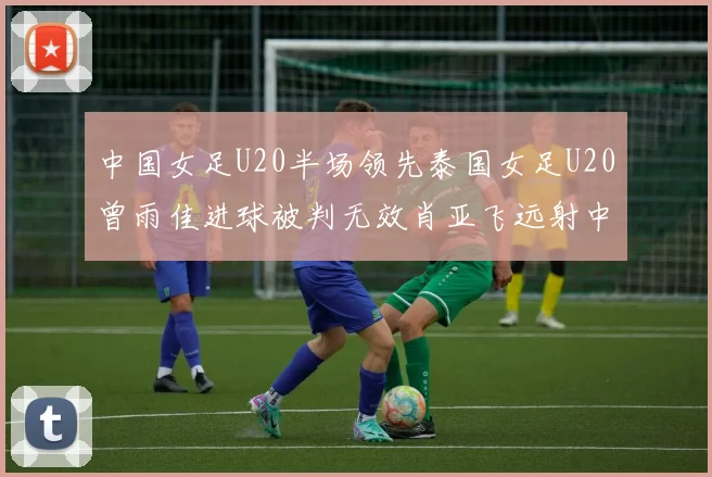 中国女足U20半场领先泰国女足U20曾雨佳进球被判无效肖亚飞远射中框