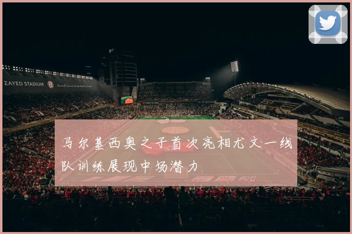 马尔基西奥之子首次亮相尤文一线队训练展现中场潜力
