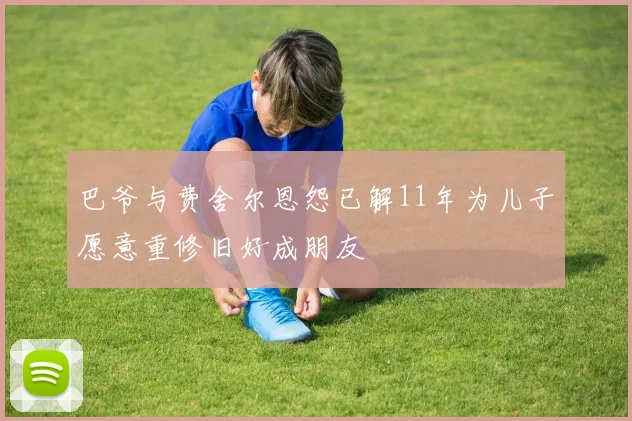 巴爷与费舍尔恩怨已解11年为儿子愿意重修旧好成朋友
