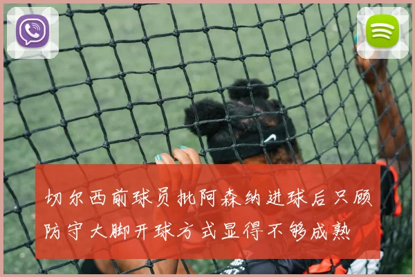 切尔西前球员批阿森纳进球后只顾防守大脚开球方式显得不够成熟