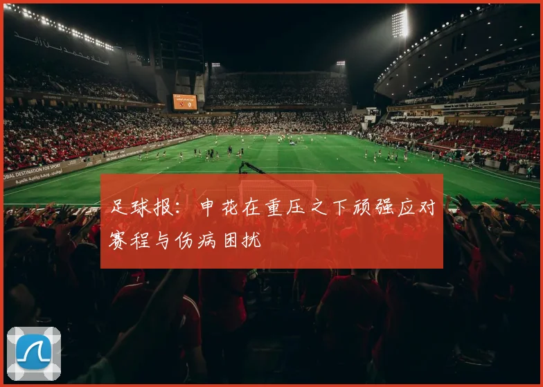 足球报：申花在重压之下顽强应对赛程与伤病困扰